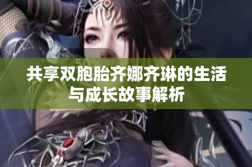 共享双胞胎齐娜齐琳的生活与成长故事解析