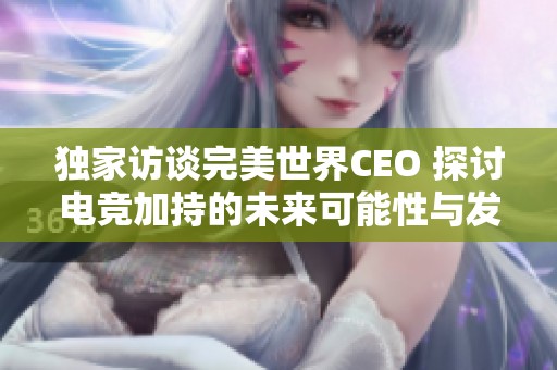 独家访谈完美世界CEO 探讨电竞加持的未来可能性与发展方向