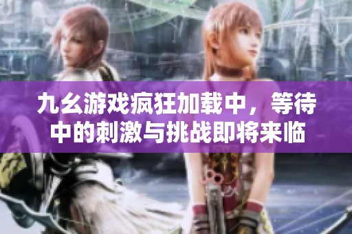 九幺游戏疯狂加载中，等待中的刺激与挑战即将来临
