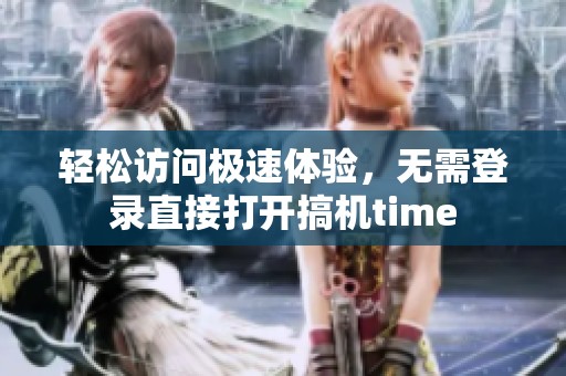 轻松访问极速体验，无需登录直接打开搞机time