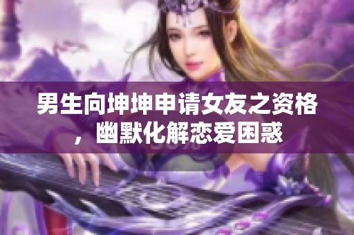 男生向坤坤申请女友之资格，幽默化解恋爱困惑