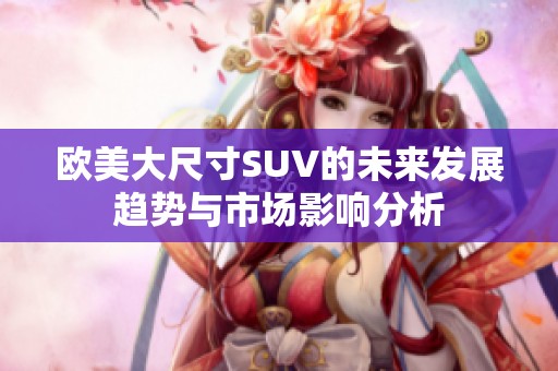 欧美大尺寸SUV的未来发展趋势与市场影响分析