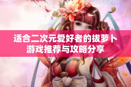 适合二次元爱好者的拔萝卜游戏推荐与攻略分享