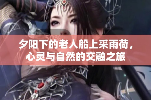 夕阳下的老人船上采雨荷，心灵与自然的交融之旅