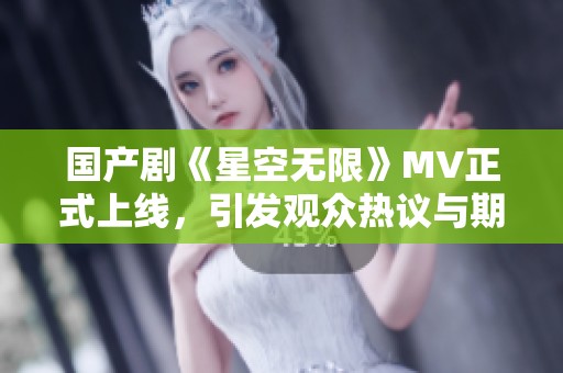 国产剧《星空无限》MV正式上线，引发观众热议与期待