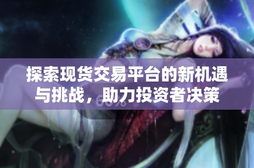 探索现货交易平台的新机遇与挑战，助力投资者决策