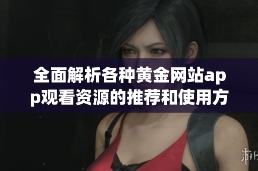 全面解析各种黄金网站app观看资源的推荐和使用方法