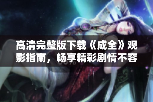 高清完整版下载《成全》观影指南，畅享精彩剧情不容错过