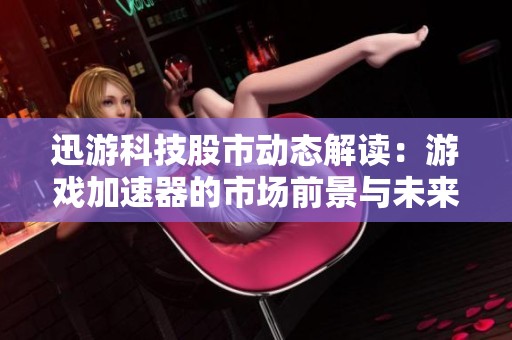 迅游科技股市动态解读：游戏加速器的市场前景与未来发展潜力探讨