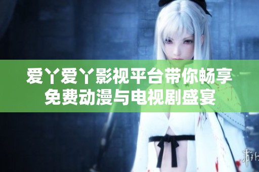 爱丫爱丫影视平台带你畅享免费动漫与电视剧盛宴
