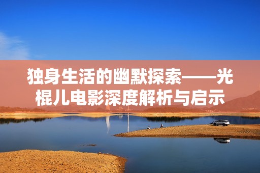 独身生活的幽默探索——光棍儿电影深度解析与启示