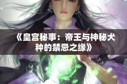 《皇宫秘事：帝王与神秘犬种的禁忌之缘》