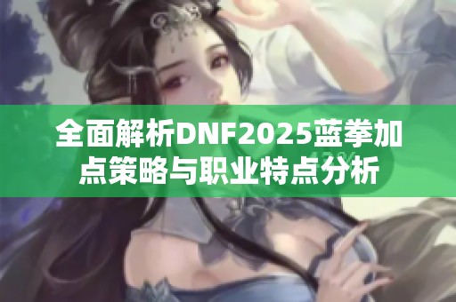 全面解析DNF2025蓝拳加点策略与职业特点分析