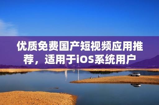 优质免费国产短视频应用推荐，适用于iOS系统用户