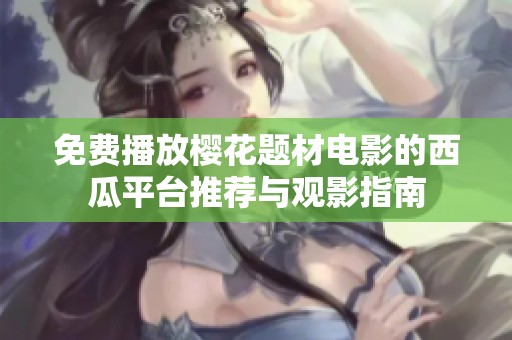 免费播放樱花题材电影的西瓜平台推荐与观影指南
