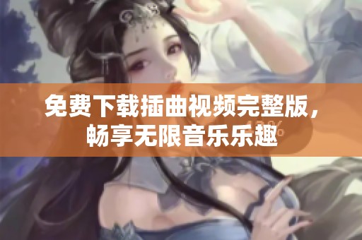 免费下载插曲视频完整版，畅享无限音乐乐趣