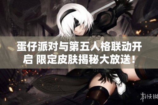 蛋仔派对与第五人格联动开启 限定皮肤揭秘大放送！
