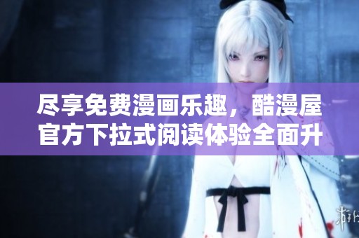 尽享免费漫画乐趣，酷漫屋官方下拉式阅读体验全面升级