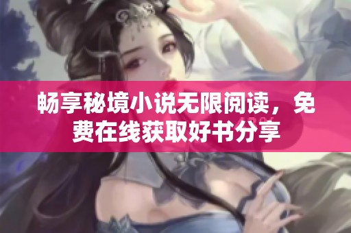 畅享秘境小说无限阅读，免费在线获取好书分享