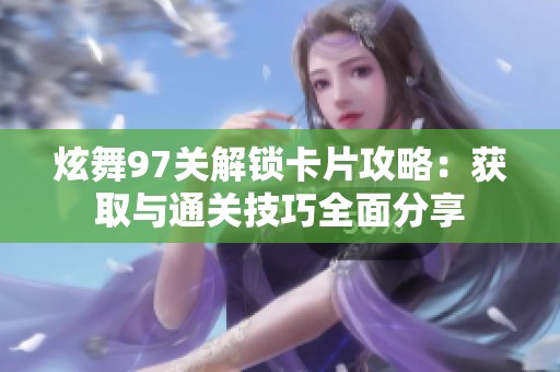 炫舞97关解锁卡片攻略：获取与通关技巧全面分享