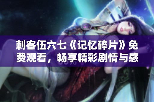 刺客伍六七《记忆碎片》免费观看，畅享精彩剧情与感人故事