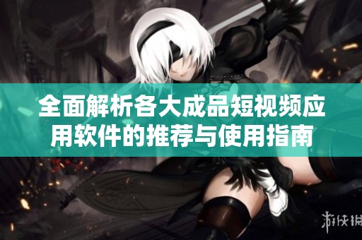 全面解析各大成品短视频应用软件的推荐与使用指南