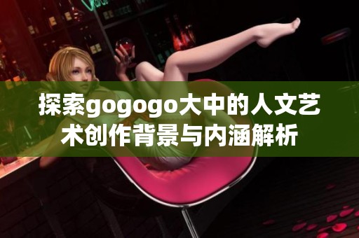 探索gogogo大中的人文艺术创作背景与内涵解析