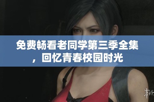 免费畅看老同学第三季全集，回忆青春校园时光