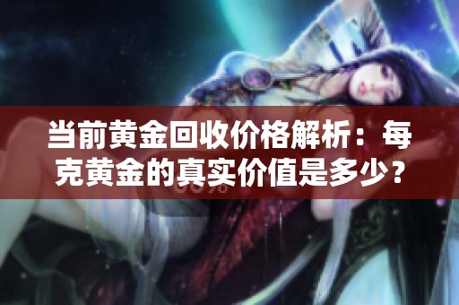 当前黄金回收价格解析：每克黄金的真实价值是多少？