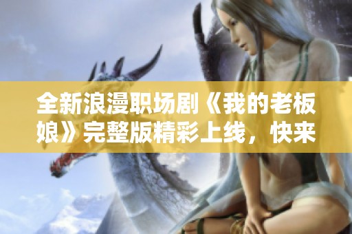 全新浪漫职场剧《我的老板娘》完整版精彩上线，快来观看！