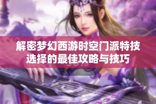 解密梦幻西游时空门派特技选择的最佳攻略与技巧