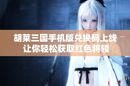 胡莱三国手机版兑换码上线 让你轻松获取红色将领
