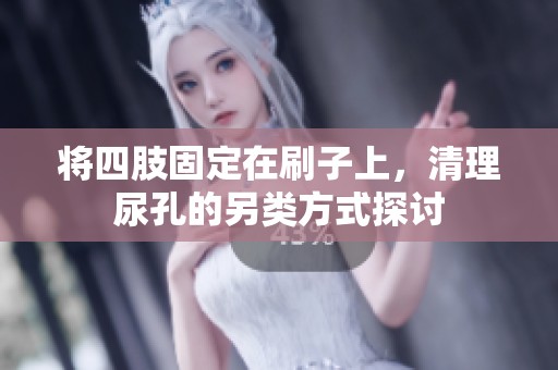 将四肢固定在刷子上，清理尿孔的另类方式探讨