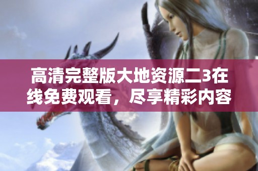高清完整版大地资源二3在线免费观看，尽享精彩内容