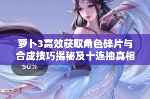 萝卜3高效获取角色碎片与合成技巧揭秘及十连抽真相探索