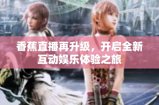 香蕉直播再升级，开启全新互动娱乐体验之旅