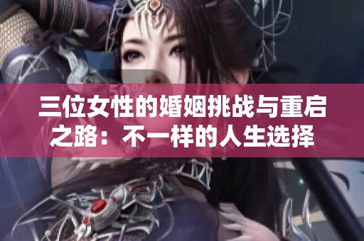 三位女性的婚姻挑战与重启之路：不一样的人生选择
