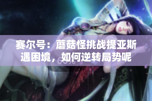 赛尔号：蘑菇怪挑战提亚斯遇困境，如何逆转局势呢