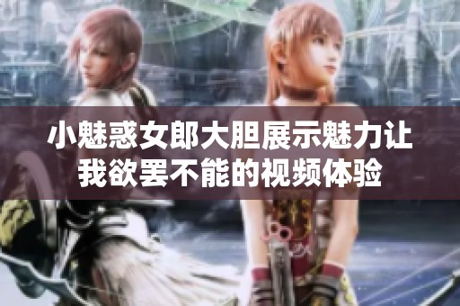 小魅惑女郎大胆展示魅力让我欲罢不能的视频体验