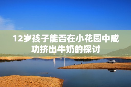 12岁孩子能否在小花园中成功挤出牛奶的探讨
