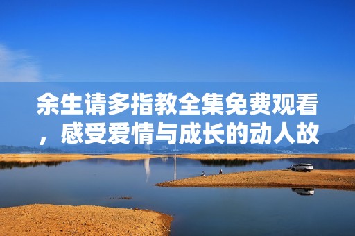 余生请多指教全集免费观看，感受爱情与成长的动人故事
