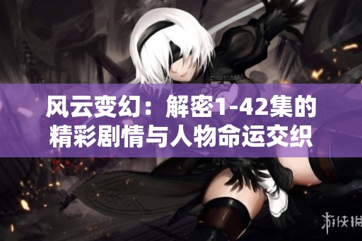 风云变幻：解密1-42集的精彩剧情与人物命运交织