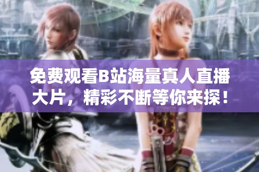 免费观看B站海量真人直播大片，精彩不断等你来探！