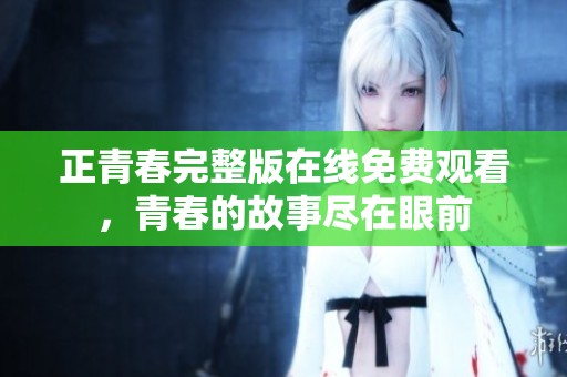 正青春完整版在线免费观看，青春的故事尽在眼前