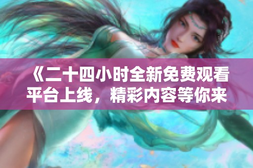 《二十四小时全新免费观看平台上线，精彩内容等你来看》