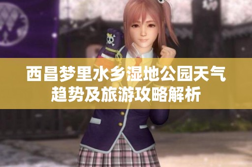 西昌梦里水乡湿地公园天气趋势及旅游攻略解析