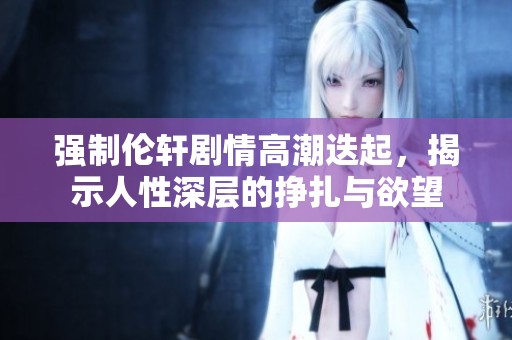 强制伦轩剧情高潮迭起，揭示人性深层的挣扎与欲望
