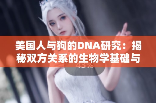 美国人与狗的DNA研究：揭秘双方关系的生物学基础与作用