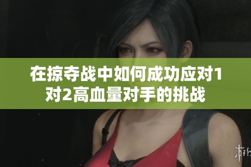 在掠夺战中如何成功应对1对2高血量对手的挑战