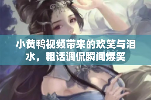 小黄鸭视频带来的欢笑与泪水，粗话调侃瞬间爆笑